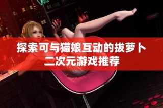 探索可与猫娘互动的拔萝卜二次元游戏推荐