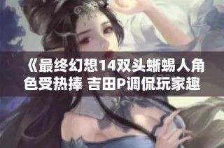 《最终幻想14双头蜥蜴人角色受热捧 吉田P调侃玩家趣味》