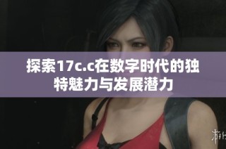 探索17c.c在数字时代的独特魅力与发展潜力
