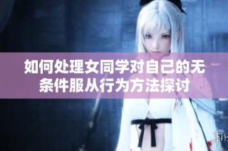 如何处理女同学对自己的无条件服从行为方法探讨