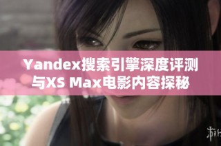 Yandex搜索引擎深度评测与XS Max电影内容探秘