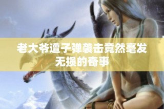 老大爷遭子弹袭击竟然毫发无损的奇事