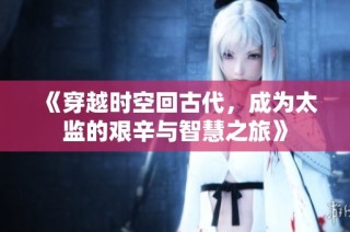 《穿越时空回古代，成为太监的艰辛与智慧之旅》