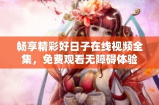 畅享精彩好日子在线视频全集，免费观看无障碍体验