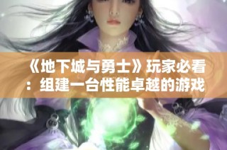 《地下城与勇士》玩家必看：组建一台性能卓越的游戏电脑指南