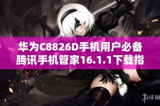 华为C8826D手机用户必备腾讯手机管家16.1.1下载指南
