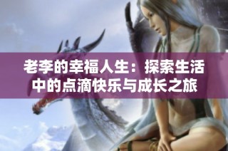 老李的幸福人生：探索生活中的点滴快乐与成长之旅