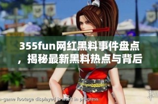 355fun网红黑料事件盘点，揭秘最新黑料热点与背后真相