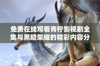 免费在线观看青柠影视剧全集与黑暗荣耀的精彩内容分享
