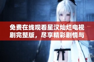 免费在线观看星汉灿烂电视剧完整版，尽享精彩剧情与角色魅力