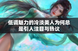 低调魅力的冷淡美人为何总是引人注目与热议