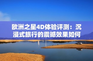 欧洲之星4D体验评测：沉浸式旅行的震撼效果如何