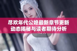 尽欢年代公媳最新章节更新动态揭秘与读者期待分析