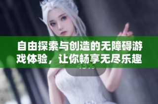 自由探索与创造的无障碍游戏体验，让你畅享无尽乐趣