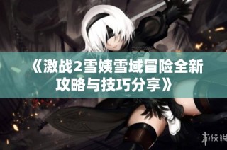 《激战2雪姨雪域冒险全新攻略与技巧分享》