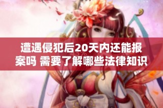 遭遇侵犯后20天内还能报案吗 需要了解哪些法律知识