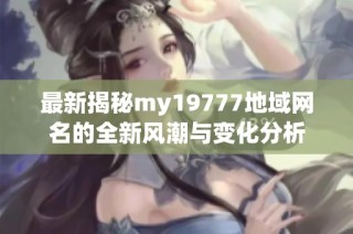 最新揭秘my19777地域网名的全新风潮与变化分析