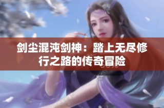 剑尘混沌剑神：踏上无尽修行之路的传奇冒险