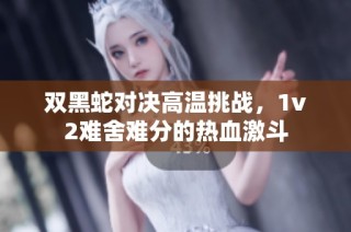 双黑蛇对决高温挑战，1v2难舍难分的热血激斗