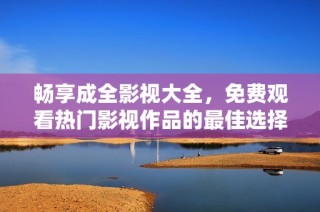 畅享成全影视大全，免费观看热门影视作品的最佳选择