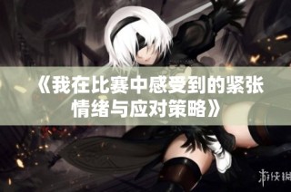 《我在比赛中感受到的紧张情绪与应对策略》