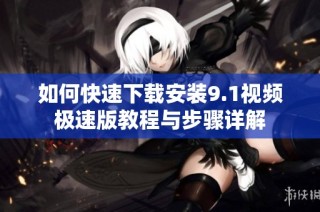 如何快速下载安装9.1视频极速版教程与步骤详解