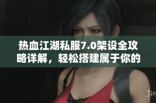 热血江湖私服7.0架设全攻略详解，轻松搭建属于你的私服环境