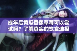 成年后黄瓜香蕉草莓可以尝试吗？了解真实的饮食选择