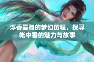浮香曼舞的梦幻历程，探寻帐中香的魅力与故事