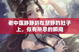 老中医静静趴在慧静的肚子上，似有所思的瞬间