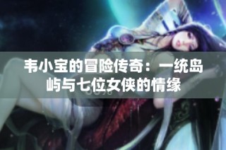 韦小宝的冒险传奇：一统岛屿与七位女侠的情缘