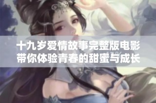 十九岁爱情故事完整版电影带你体验青春的甜蜜与成长