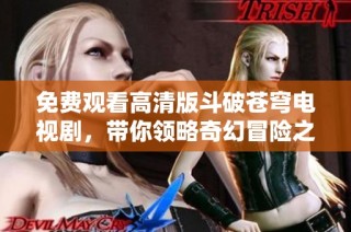 免费观看高清版斗破苍穹电视剧，带你领略奇幻冒险之旅