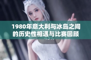 1980年意大利与冰岛之间的历史性相遇与比赛回顾