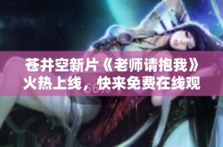 苍井空新片《老师请抱我》火热上线，快来免费在线观看吧