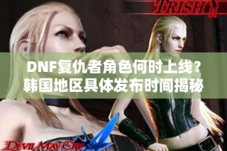 DNF复仇者角色何时上线？韩国地区具体发布时间揭秘
