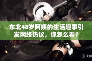 东北48岁阿姨的生活趣事引发网络热议，你怎么看？