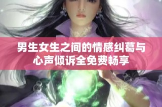 男生女生之间的情感纠葛与心声倾诉全免费畅享