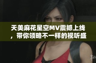 天美麻花星空MV震撼上线，带你领略不一样的视听盛宴
