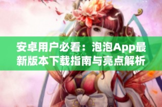 安卓用户必看：泡泡App最新版本下载指南与亮点解析
