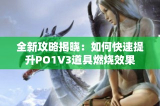 全新攻略揭晓：如何快速提升PO1V3道具燃烧效果