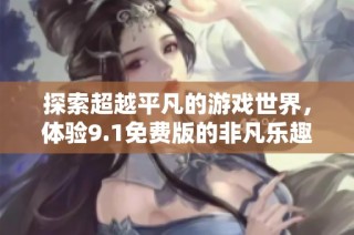 探索超越平凡的游戏世界，体验9.1免费版的非凡乐趣