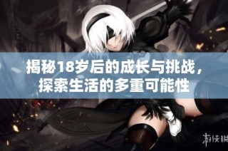揭秘18岁后的成长与挑战，探索生活的多重可能性