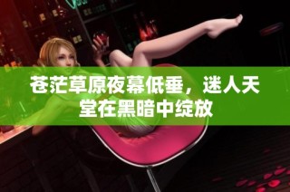 苍茫草原夜幕低垂，迷人天堂在黑暗中绽放