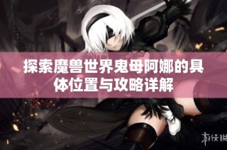 探索魔兽世界鬼母阿娜的具体位置与攻略详解