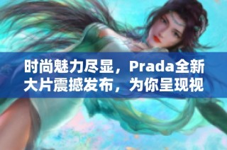 时尚魅力尽显，Prada全新大片震撼发布，为你呈现视觉盛宴