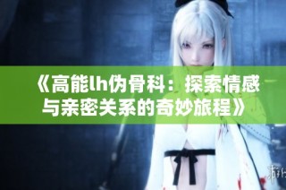 《高能lh伪骨科：探索情感与亲密关系的奇妙旅程》