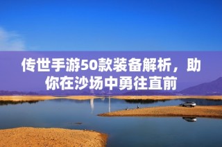 传世手游50款装备解析，助你在沙场中勇往直前
