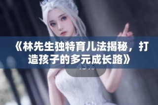 《林先生独特育儿法揭秘，打造孩子的多元成长路》