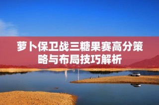 萝卜保卫战三糖果赛高分策略与布局技巧解析